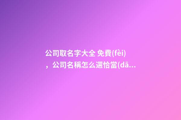 公司取名字大全 免費(fèi)，公司名稱怎么選恰當(dāng)？